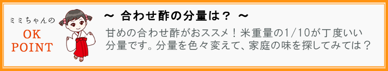 ~ 甘めの合わせ酢がおススメ!米重量の1/10が丁度いい分量です。分量を色々変えて、家庭の味を探してみては?