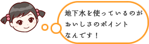 地下水を使っているのがおいしさのポイントなんです！