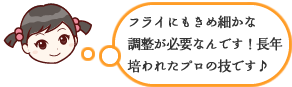 フライにもきめ細かな調整が必要なんです！長年培われたプロの技です♪