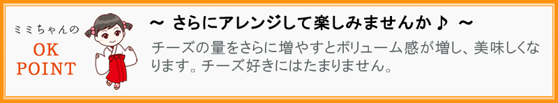 ～さらにアレンジして楽しみませんか♪～ チーズの量をさらに増やすとボリューム感が増し美味しくなります。チーズ好きにはたまりません。