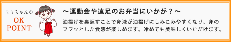 ～運動会や遠足のお弁当にいかが？～ 油揚げを裏返すことで卵液が油揚げにしみこみやすくなり、卵のフワッとした食感が楽しめます。冷めても美味しくいただけます。